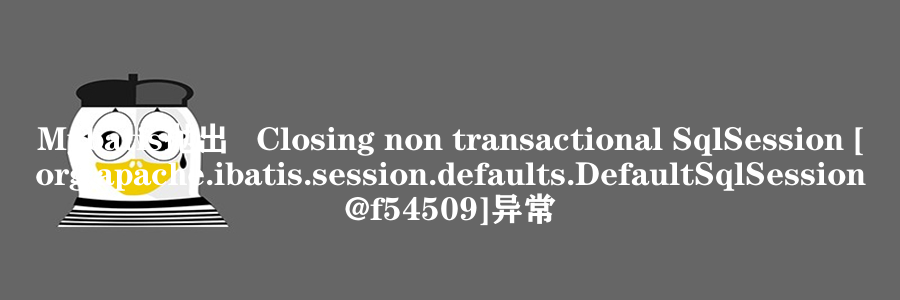 Mybatis抛出   Closing non transactional SqlSession [org.apache.ibatis.session.defaults.DefaultSqlSession@f54509]异常