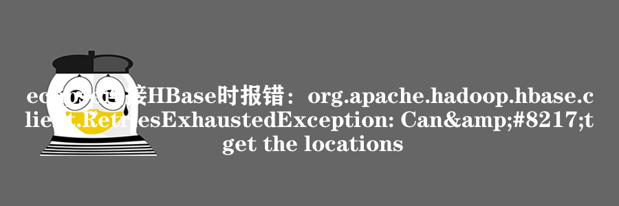 eclipse连接HBase时报错：org.apache.hadoop.hbase.client.RetriesExhaustedException: Can&#8217;t get the locations