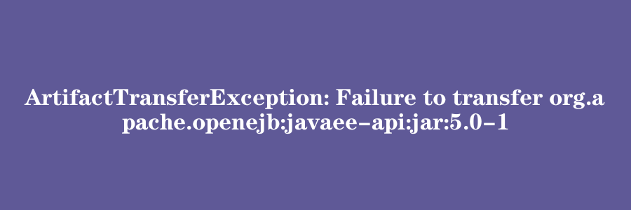 ArtifactTransferException: Failure to transfer org.apache.openejb:javaee-api:jar:5.0-1