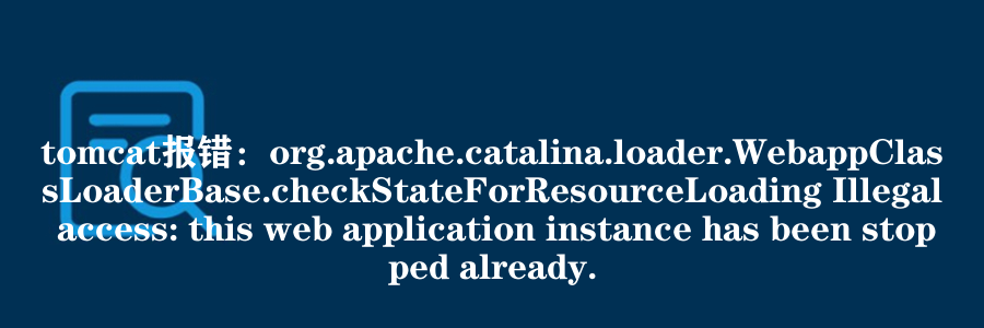 tomcat报错：org.apache.catalina.loader.WebappClassLoaderBase.checkStateForResourceLoading Illegal access: this web application instance has been stopped already.