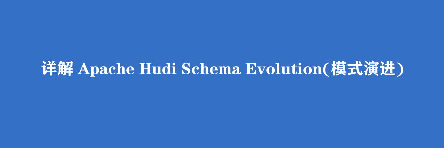 详解 Apache Hudi Schema Evolution(模式演进)